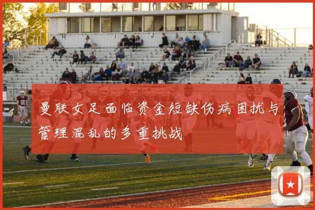曼联女足面临资金短缺伤病困扰与管理混乱的多重挑战