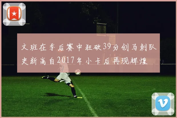 文班在季后赛中狂砍39分创马刺队史新高自2017年小卡后再现辉煌