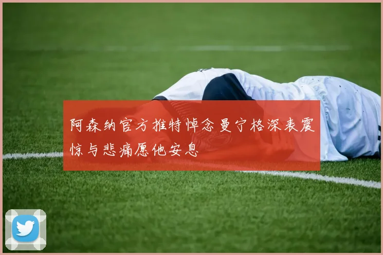阿森纳官方推特悼念曼宁格深表震惊与悲痛愿他安息