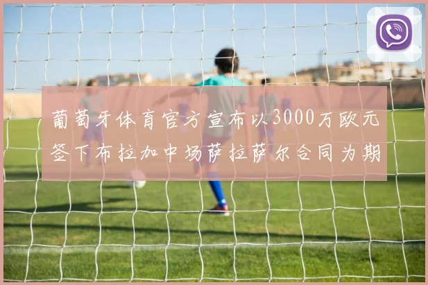 葡萄牙体育官方宣布以3000万欧元签下布拉加中场萨拉萨尔合同为期五年