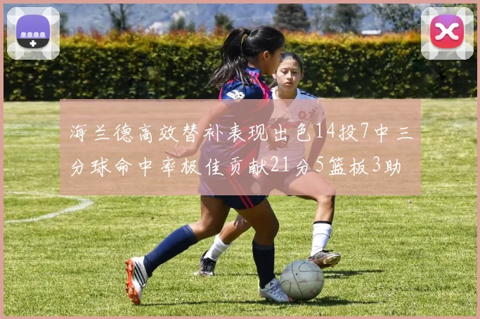 海兰德高效替补表现出色14投7中三分球命中率极佳贡献21分5篮板3助攻2抢断