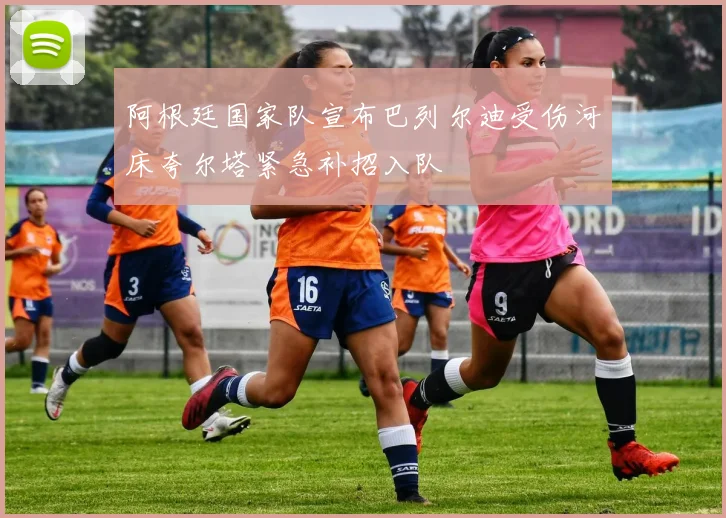 阿根廷国家队宣布巴列尔迪受伤河床夸尔塔紧急补招入队