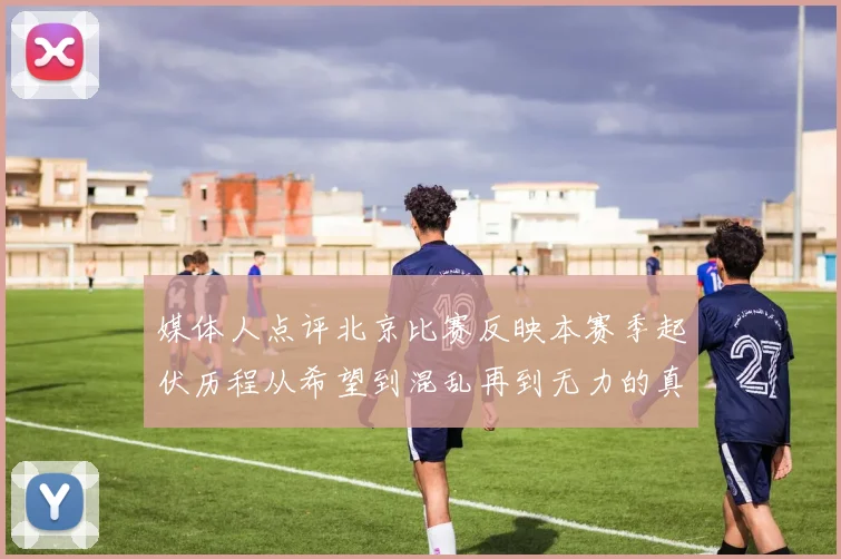 媒体人点评北京比赛反映本赛季起伏历程从希望到混乱再到无力的真实写照