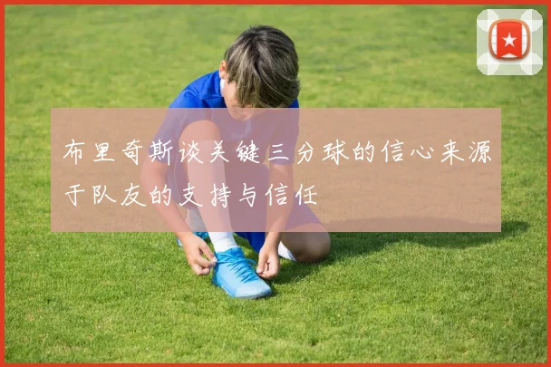 布里奇斯谈关键三分球的信心来源于队友的支持与信任