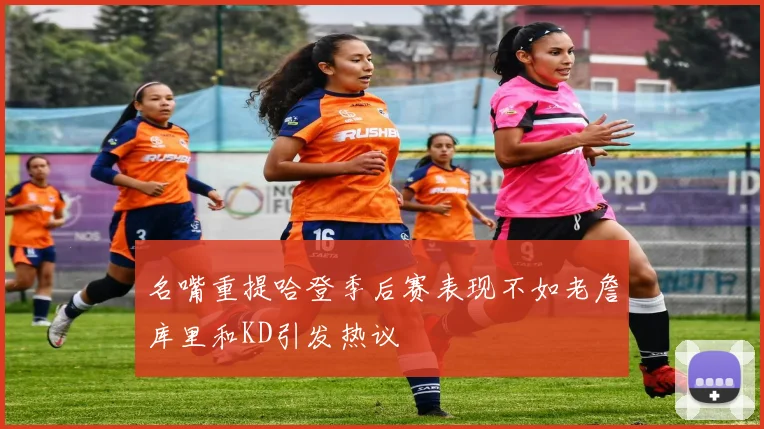 名嘴重提哈登季后赛表现不如老詹库里和KD引发热议