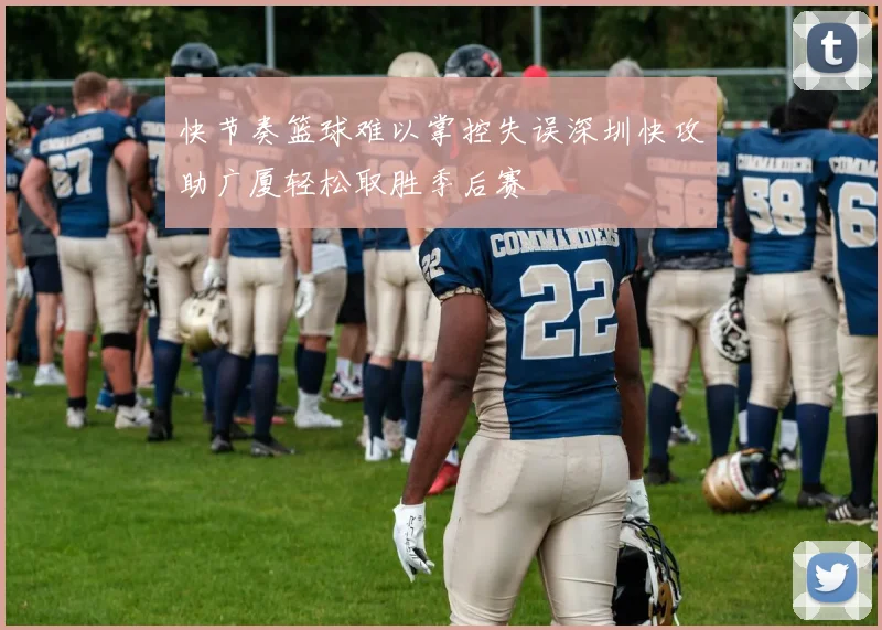 快节奏篮球难以掌控失误深圳快攻助广厦轻松取胜季后赛