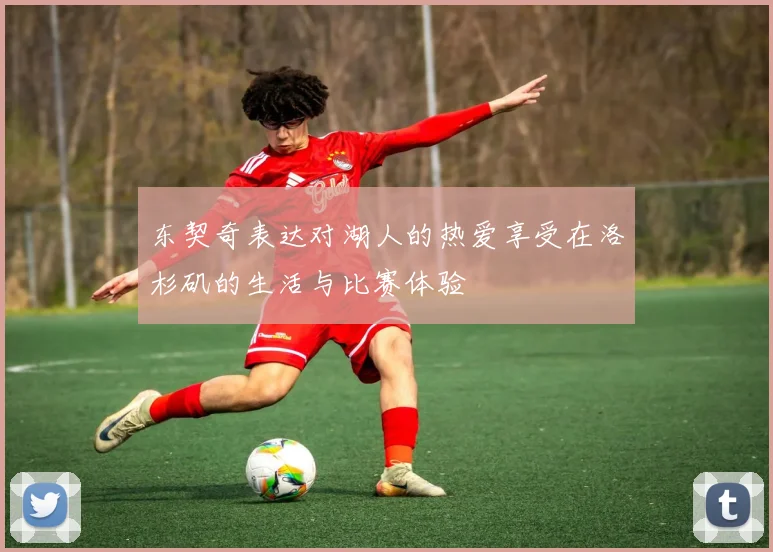 东契奇表达对湖人的热爱享受在洛杉矶的生活与比赛体验