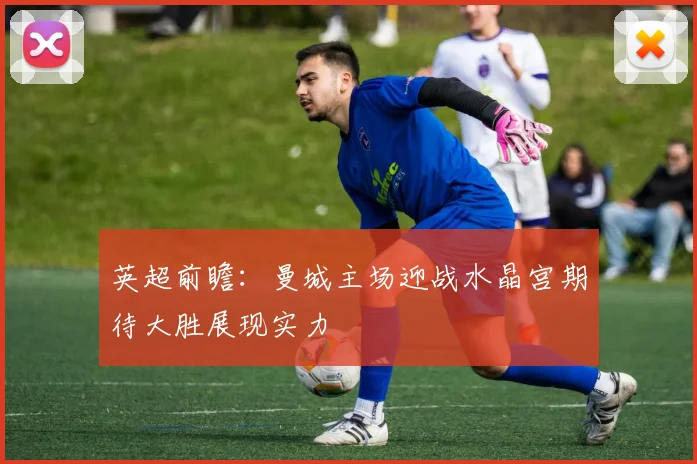 英超前瞻：曼城主场迎战水晶宫期待大胜展现实力