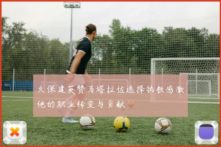 久保建英赞马塔拉佐选择执教感激他的职业转变与贡献
