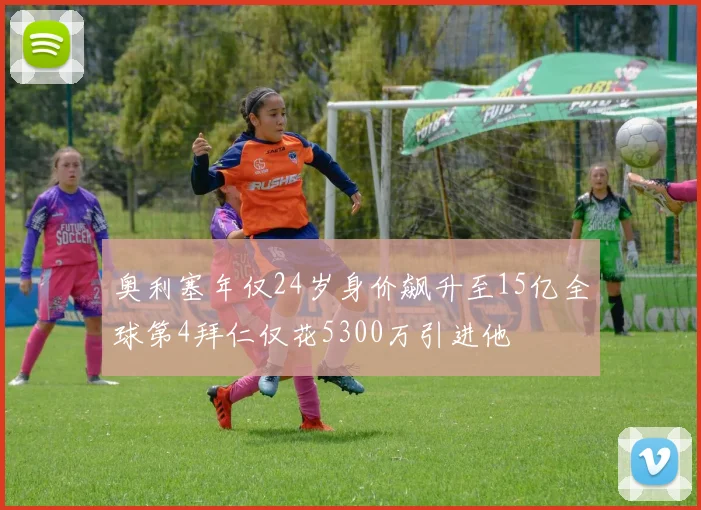 奥利塞年仅24岁身价飙升至15亿全球第4拜仁仅花5300万引进他