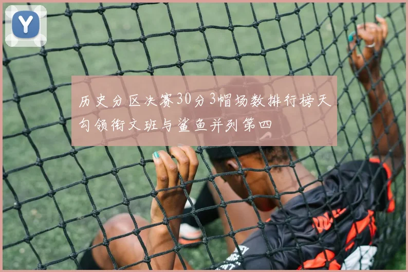 历史分区决赛30分3帽场数排行榜天勾领衔文班与鲨鱼并列第四