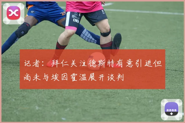 记者：拜仁关注德斯特有意引进但尚未与埃因霍温展开谈判