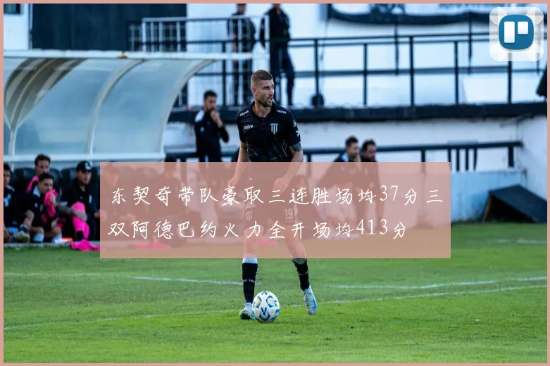 东契奇带队豪取三连胜场均37分三双阿德巴约火力全开场均413分