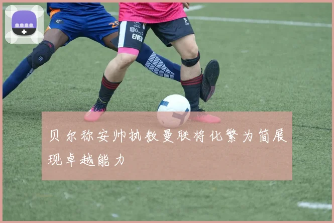 贝尔称安帅执教曼联将化繁为简展现卓越能力