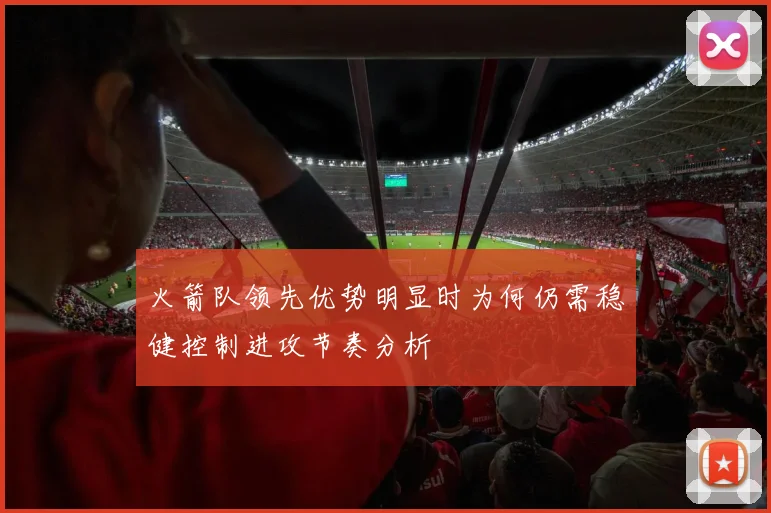 火箭队领先优势明显时为何仍需稳健控制进攻节奏分析